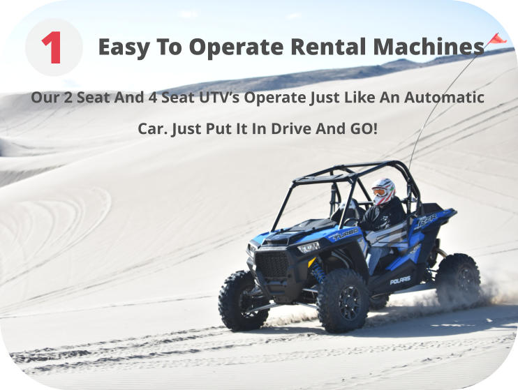 Easy To Operate Rental Machines 1 Our 2 Seat And 4 Seat UTV’s Operate Just Like An Automatic Car. Just Put It In Drive And GO!